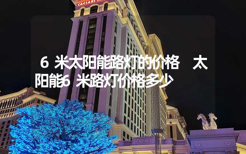 6米太阳能路灯的价格 太阳能6米路灯价格多少